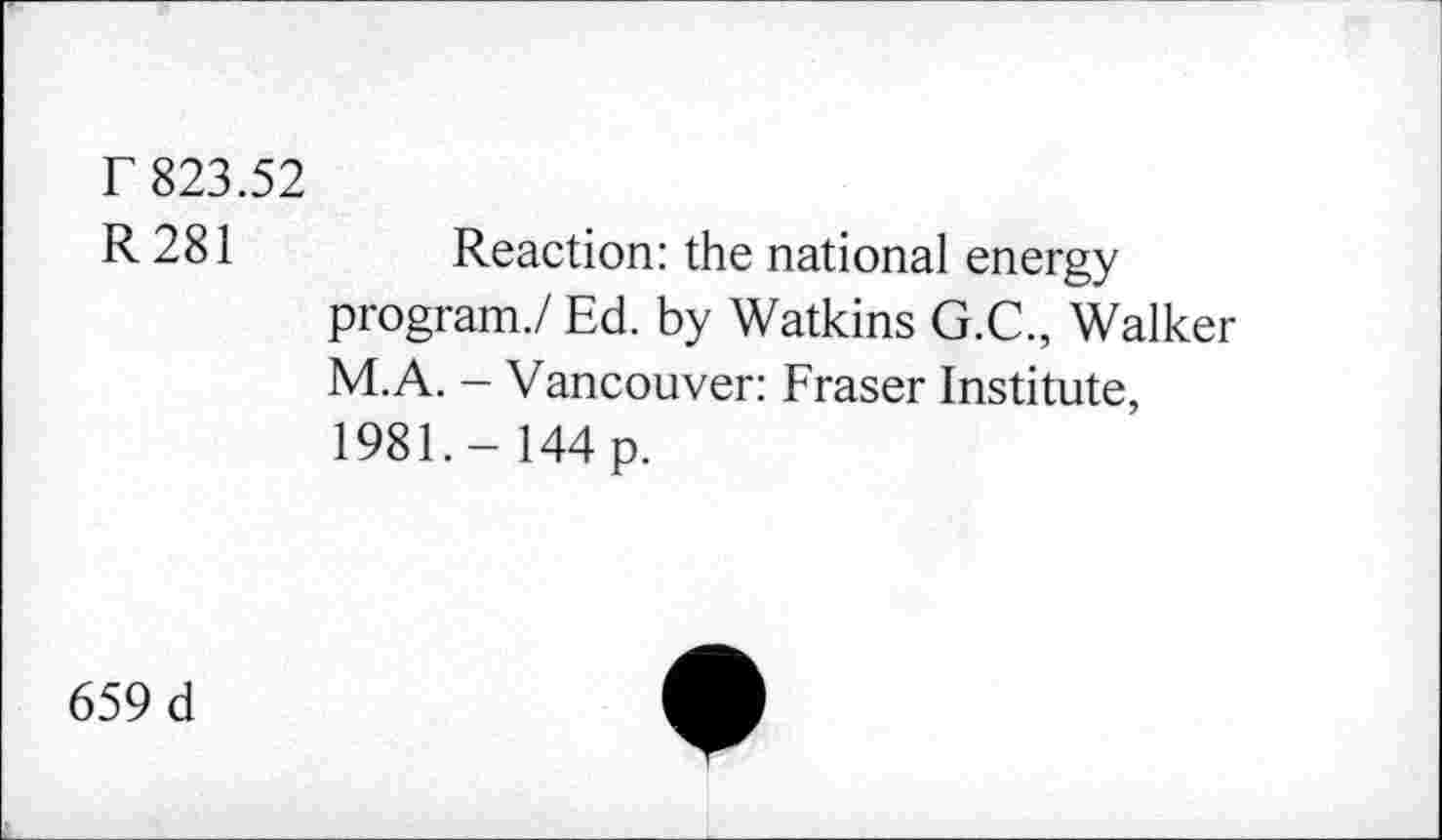 ﻿r 823.52
R 281 Reaction: the national energy program./ Ed. by Watkins G.C., Walker M.A. - Vancouver: Fraser Institute, 1981.- 144 p.
659 d